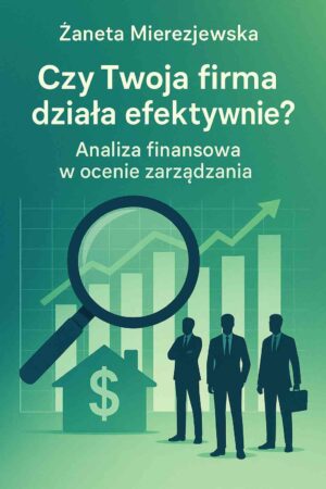 Czy Twoja firma działa efektywnie? Analiza finansowa w ocenie zarządzania