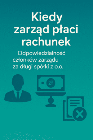 Kiedy zarząd płaci rachunek - Odpowiedzialność członków zarządu za długi spółki z o.o.